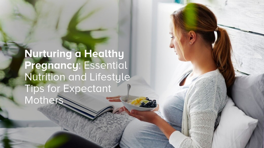 Nurturing a Healthy Pregnancy: Essential Nutrition and Lifestyle Tips for Expectant Mothers